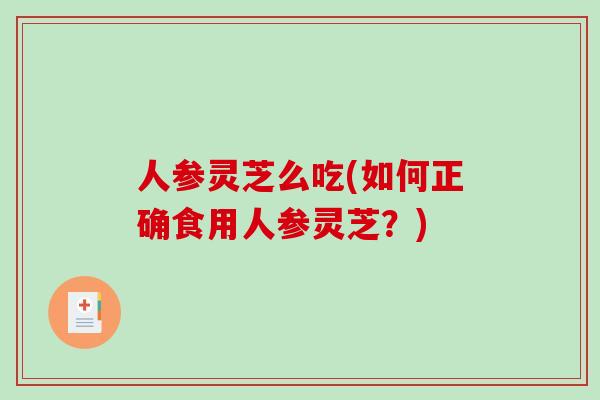 人参灵芝么吃(如何正确食用人参灵芝？)-第1张图片-破壁灵芝孢子粉研究指南