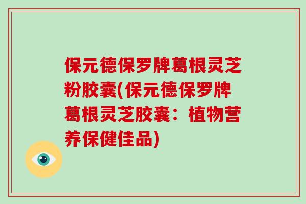 保元德保罗牌葛根灵芝粉胶囊(保元德保罗牌葛根灵芝胶囊：植物营养保健佳品)-第1张图片-破壁灵芝孢子粉研究指南