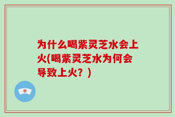 为什么喝紫灵芝水会上火(喝紫灵芝水为何会导致上火？)-第1张图片-破壁灵芝孢子粉研究指南