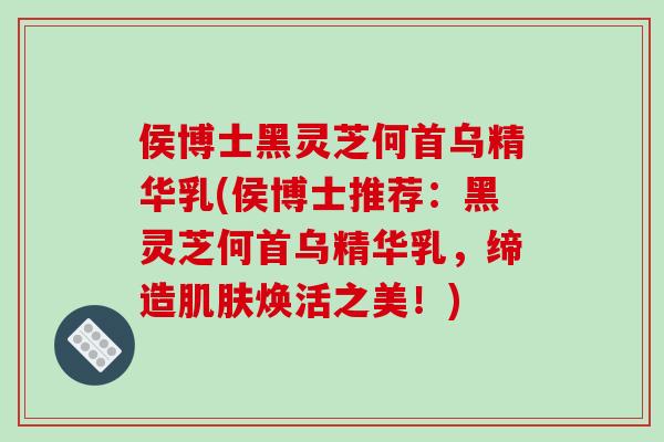 侯博士黑灵芝何首乌精华乳(侯博士推荐:黑灵芝何首乌精华乳,缔造肌肤焕活之美!)-第1张图片-破壁灵芝孢子粉研究指南 侯博士黑灵芝何首乌精华乳(侯博士推荐:黑灵芝何首乌精华乳,缔造肌肤焕活之美!)-第1张图片-破壁灵芝孢子粉研究指南