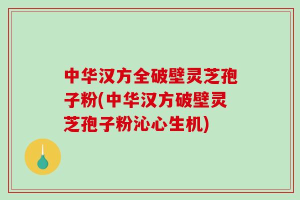 中华汉方全破壁灵芝孢子粉(中华汉方破壁灵芝孢子粉沁心生机)-第1张图片-破壁灵芝孢子粉研究指南