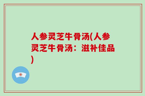 人参灵芝牛骨汤(人参灵芝牛骨汤:滋补佳品)-第1张图片-破壁灵芝孢子粉研究指南 人参灵芝牛骨汤(人参灵芝牛骨汤:滋补佳品)-第1张图片-破壁灵芝孢子粉研究指南