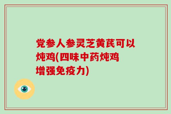 党参人参灵芝黄芪可以炖鸡(四味中药炖鸡 增强免疫力)-第1张图片-破壁灵芝孢子粉研究指南 党参人参灵芝黄芪可以炖鸡(四味中药炖鸡 增强免疫力)-第1张图片-破壁灵芝孢子粉研究指南