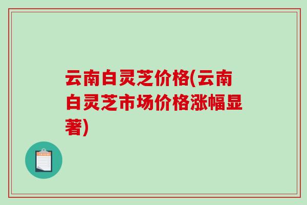 云南白灵芝价格(云南白灵芝市场价格涨幅显著)-第1张图片-破壁灵芝孢子粉研究指南 云南白灵芝价格(云南白灵芝市场价格涨幅显著)-第1张图片-破壁灵芝孢子粉研究指南