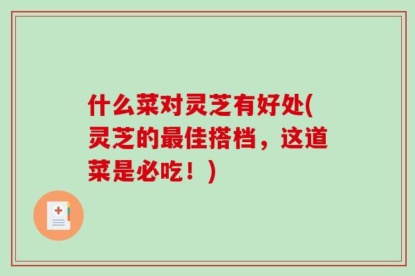 什么菜对灵芝有好处(灵芝的最佳搭档，这道菜是必吃！)-第1张图片-破壁灵芝孢子粉研究指南