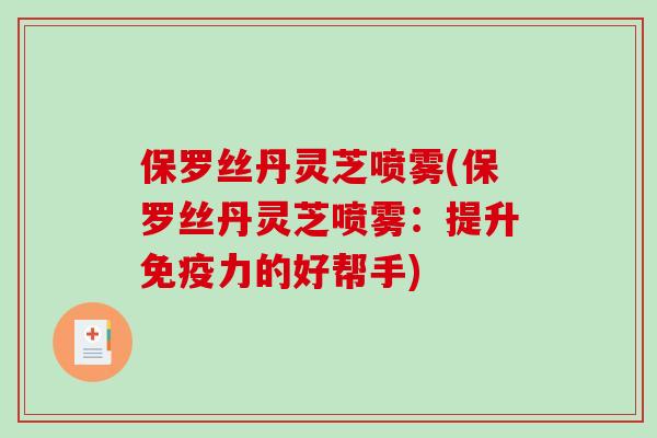 保罗丝丹灵芝喷雾(保罗丝丹灵芝喷雾:提升免疫力的好帮手)-第1张图片-破壁灵芝孢子粉研究指南 保罗丝丹灵芝喷雾(保罗丝丹灵芝喷雾:提升免疫力的好帮手)-第1张图片-破壁灵芝孢子粉研究指南
