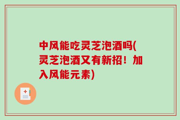 中风能吃灵芝泡酒吗(灵芝泡酒又有新招！加入风能元素)-第1张图片-破壁灵芝孢子粉研究指南