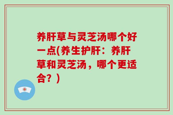 养肝草与灵芝汤哪个好一点(养生护肝:养肝草和灵芝汤,哪个更适合?)-第1张图片-破壁灵芝孢子粉研究指南 养肝草与灵芝汤哪个好一点(养生护肝:养肝草和灵芝汤,哪个更适合?)-第1张图片-破壁灵芝孢子粉研究指南