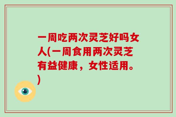 一周吃两次灵芝好吗女人(一周食用两次灵芝有益健康,女性适用。)-第1张图片-破壁灵芝孢子粉研究指南 一周吃两次灵芝好吗女人(一周食用两次灵芝有益健康,女性适用。)-第1张图片-破壁灵芝孢子粉研究指南