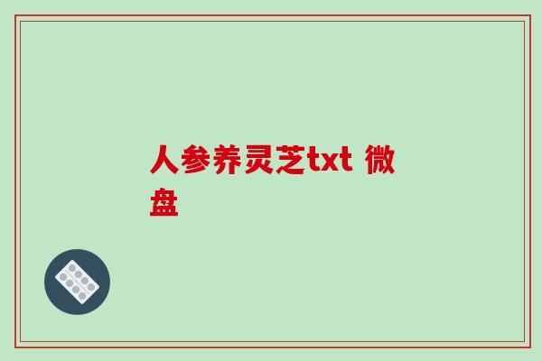 人参养灵芝txt 微盘-第1张图片-破壁灵芝孢子粉研究指南 人参养灵芝txt 微盘-第1张图片-破壁灵芝孢子粉研究指南