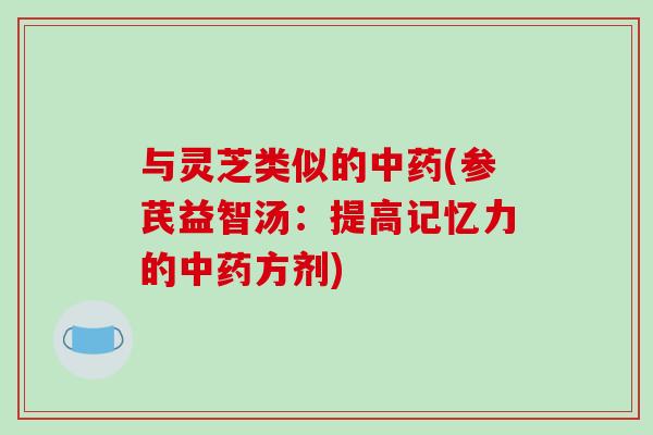 与灵芝类似的中药(参芪益智汤:提高记忆力的中药方剂)-第1张图片-破壁灵芝孢子粉研究指南 与灵芝类似的中药(参芪益智汤:提高记忆力的中药方剂)-第1张图片-破壁灵芝孢子粉研究指南