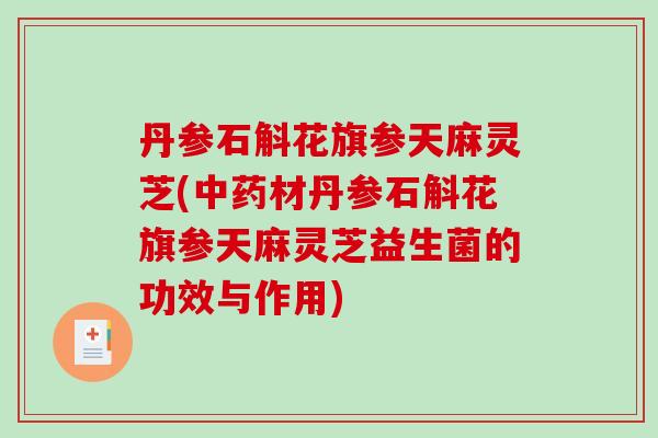 丹参石斛花旗参天麻灵芝(中药材丹参石斛花旗参天麻灵芝益生菌的功效与作用)-第1张图片-破壁灵芝孢子粉研究指南 丹参石斛花旗参天麻灵芝(中药材丹参石斛花旗参天麻灵芝益生菌的功效与作用)-第1张图片-破壁灵芝孢子粉研究指南