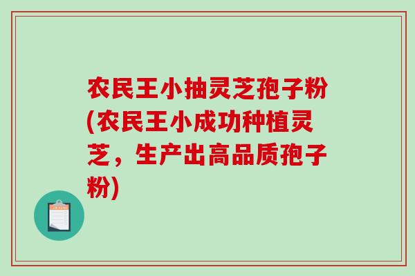 农民王小抽灵芝孢子粉(农民王小成功种植灵芝,生产出高品质孢子粉)-第1张图片-破壁灵芝孢子粉研究指南 农民王小抽灵芝孢子粉(农民王小成功种植灵芝,生产出高品质孢子粉)-第1张图片-破壁灵芝孢子粉研究指南