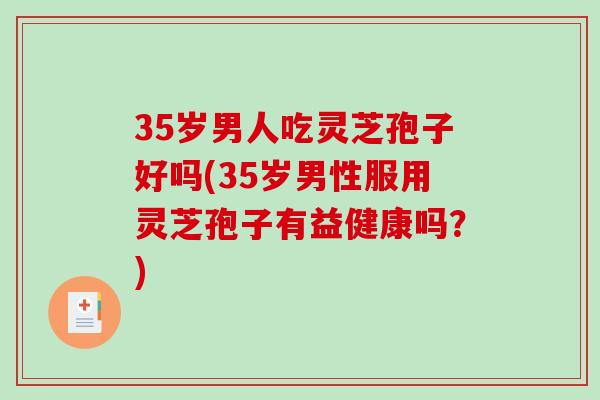 35岁男人吃灵芝孢子好吗(35岁男性服用灵芝孢子有益健康吗？)-第1张图片-破壁灵芝孢子粉研究指南
