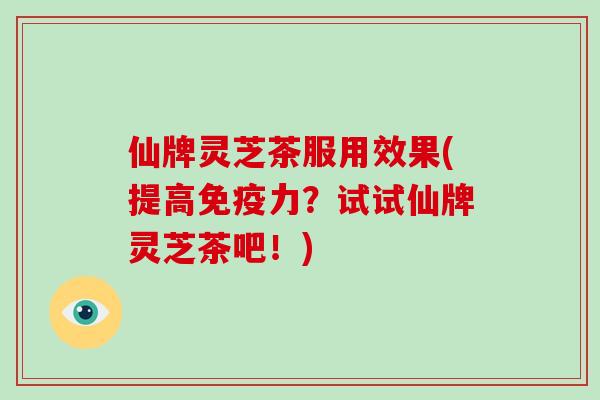仙牌灵芝茶服用效果(提高免疫力?试试仙牌灵芝茶吧!)-第1张图片-破壁灵芝孢子粉研究指南 仙牌灵芝茶服用效果(提高免疫力?试试仙牌灵芝茶吧!)-第1张图片-破壁灵芝孢子粉研究指南