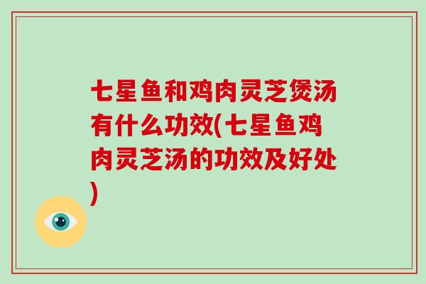 七星鱼和鸡肉灵芝煲汤有什么功效(七星鱼鸡肉灵芝汤的功效及好处)-第1张图片-破壁灵芝孢子粉研究指南 七星鱼和鸡肉灵芝煲汤有什么功效(七星鱼鸡肉灵芝汤的功效及好处)-第1张图片-破壁灵芝孢子粉研究指南