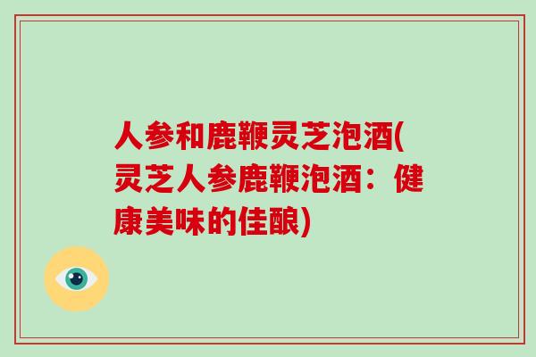 人参和鹿鞭灵芝泡酒(灵芝人参鹿鞭泡酒：健康美味的佳酿)-第1张图片-破壁灵芝孢子粉研究指南