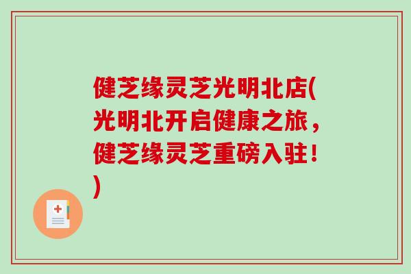 健芝缘灵芝光明北店(光明北开启健康之旅,健芝缘灵芝重磅入驻!)-第1张图片-破壁灵芝孢子粉研究指南 健芝缘灵芝光明北店(光明北开启健康之旅,健芝缘灵芝重磅入驻!)-第1张图片-破壁灵芝孢子粉研究指南