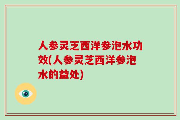 人参灵芝西洋参泡水功效(人参灵芝西洋参泡水的益处)-第1张图片-破壁灵芝孢子粉研究指南 人参灵芝西洋参泡水功效(人参灵芝西洋参泡水的益处)-第1张图片-破壁灵芝孢子粉研究指南