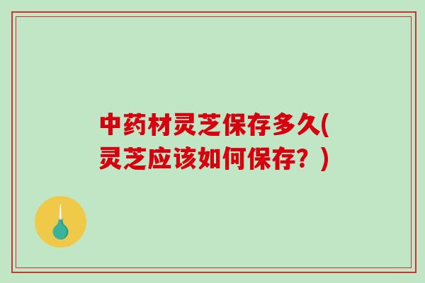 中药材灵芝保存多久(灵芝应该如何保存?)-第1张图片-破壁灵芝孢子粉研究指南 中药材灵芝保存多久(灵芝应该如何保存?)-第1张图片-破壁灵芝孢子粉研究指南