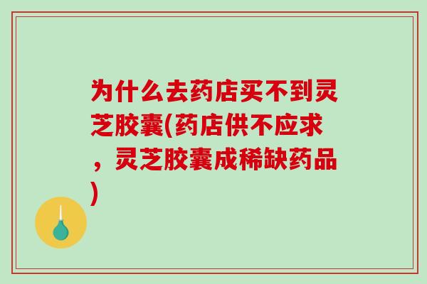 为什么去药店买不到灵芝胶囊(药店供不应求,灵芝胶囊成稀缺药品)-第1张图片-破壁灵芝孢子粉研究指南 为什么去药店买不到灵芝胶囊(药店供不应求,灵芝胶囊成稀缺药品)-第1张图片-破壁灵芝孢子粉研究指南
