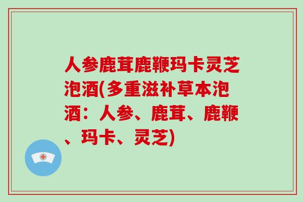 人参鹿茸鹿鞭玛卡灵芝泡酒(多重滋补草本泡酒:人参、鹿茸、鹿鞭、玛卡、灵芝)-第1张图片-破壁灵芝孢子粉研究指南 人参鹿茸鹿鞭玛卡灵芝泡酒(多重滋补草本泡酒:人参、鹿茸、鹿鞭、玛卡、灵芝)-第1张图片-破壁灵芝孢子粉研究指南