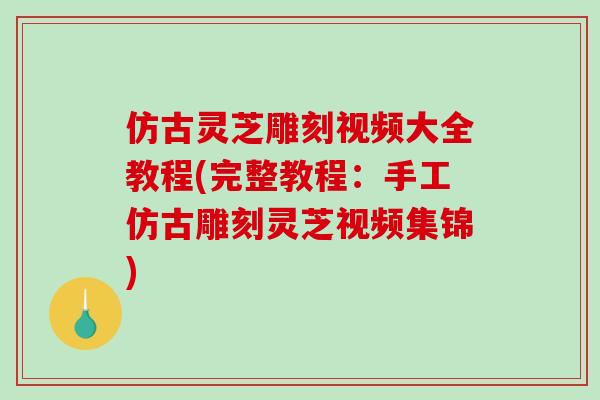 仿古灵芝雕刻视频大全教程(完整教程:手工仿古雕刻灵芝视频集锦)-第1张图片-破壁灵芝孢子粉研究指南 仿古灵芝雕刻视频大全教程(完整教程:手工仿古雕刻灵芝视频集锦)-第1张图片-破壁灵芝孢子粉研究指南