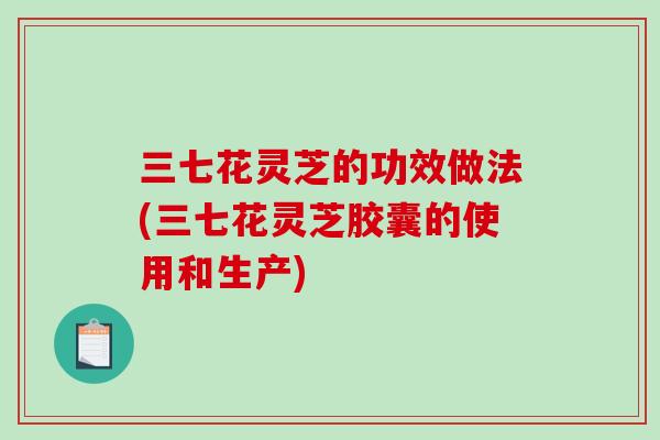 三七花灵芝的功效做法(三七花灵芝胶囊的使用和生产)-第1张图片-破壁灵芝孢子粉研究指南 三七花灵芝的功效做法(三七花灵芝胶囊的使用和生产)-第1张图片-破壁灵芝孢子粉研究指南