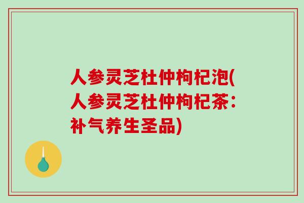 人参灵芝杜仲枸杞泡(人参灵芝杜仲枸杞茶：补气养生圣品)-第1张图片-破壁灵芝孢子粉研究指南