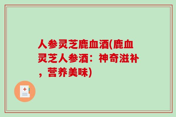 人参灵芝鹿血酒(鹿血灵芝人参酒:神奇滋补,营养美味)-第1张图片-破壁灵芝孢子粉研究指南 人参灵芝鹿血酒(鹿血灵芝人参酒:神奇滋补,营养美味)-第1张图片-破壁灵芝孢子粉研究指南