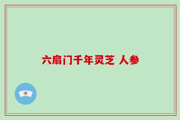 六扇门千年灵芝 人参-第1张图片-破壁灵芝孢子粉研究指南 六扇门千年灵芝 人参-第1张图片-破壁灵芝孢子粉研究指南