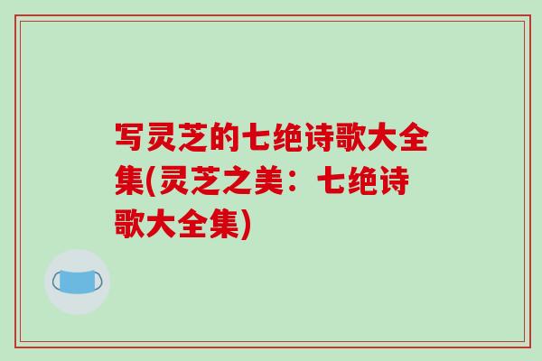写灵芝的七绝诗歌大全集(灵芝之美：七绝诗歌大全集)-第1张图片-破壁灵芝孢子粉研究指南