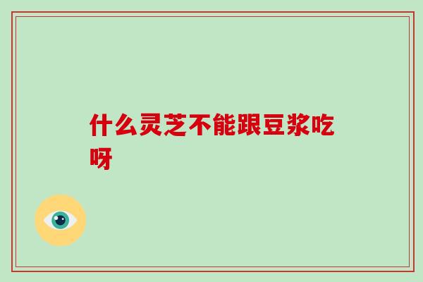 什么灵芝不能跟豆浆吃呀-第1张图片-破壁灵芝孢子粉研究指南 什么灵芝不能跟豆浆吃呀-第1张图片-破壁灵芝孢子粉研究指南