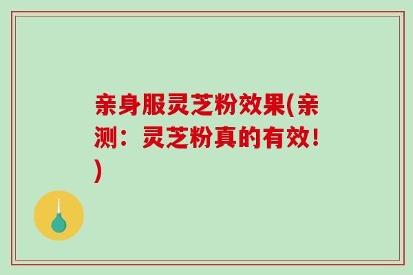 亲身服灵芝粉效果(亲测：灵芝粉真的有效！)-第1张图片-破壁灵芝孢子粉研究指南