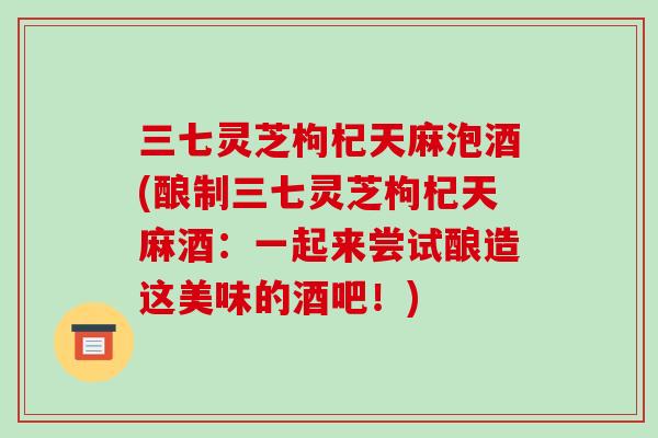 三七灵芝枸杞天麻泡酒(酿制三七灵芝枸杞天麻酒:一起来尝试酿造这美味的酒吧!)-第1张图片-破壁灵芝孢子粉研究指南 三七灵芝枸杞天麻泡酒(酿制三七灵芝枸杞天麻酒:一起来尝试酿造这美味的酒吧!)-第1张图片-破壁灵芝孢子粉研究指南