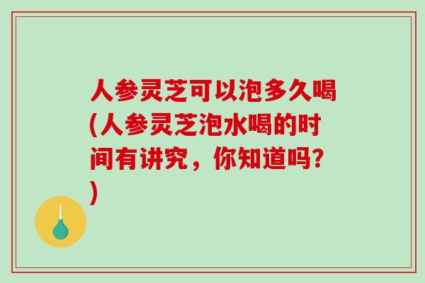 人参灵芝可以泡多久喝(人参灵芝泡水喝的时间有讲究,你知道吗?)-第1张图片-破壁灵芝孢子粉研究指南 人参灵芝可以泡多久喝(人参灵芝泡水喝的时间有讲究,你知道吗?)-第1张图片-破壁灵芝孢子粉研究指南