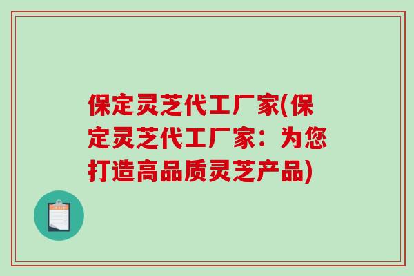 保定灵芝代工厂家(保定灵芝代工厂家:为您打造高品质灵芝产品)-第1张图片-破壁灵芝孢子粉研究指南 保定灵芝代工厂家(保定灵芝代工厂家:为您打造高品质灵芝产品)-第1张图片-破壁灵芝孢子粉研究指南