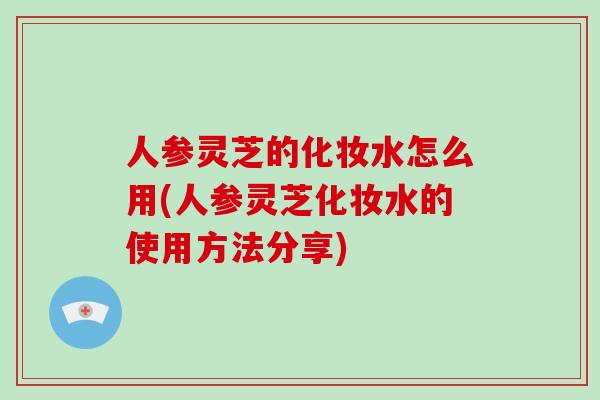 人参灵芝的化妆水怎么用(人参灵芝化妆水的使用方法分享)-第1张图片-破壁灵芝孢子粉研究指南 人参灵芝的化妆水怎么用(人参灵芝化妆水的使用方法分享)-第1张图片-破壁灵芝孢子粉研究指南