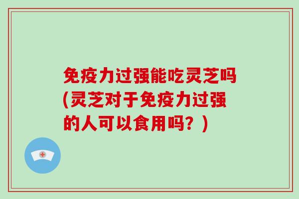 免疫力过强能吃灵芝吗(灵芝对于免疫力过强的人可以食用吗?)-第1张图片-破壁灵芝孢子粉研究指南 免疫力过强能吃灵芝吗(灵芝对于免疫力过强的人可以食用吗?)-第1张图片-破壁灵芝孢子粉研究指南