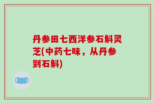 丹参田七西洋参石斛灵芝(中药七味,从丹参到石斛)-第1张图片-破壁灵芝孢子粉研究指南 丹参田七西洋参石斛灵芝(中药七味,从丹参到石斛)-第1张图片-破壁灵芝孢子粉研究指南