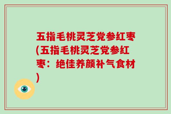 五指毛桃灵芝党参红枣(五指毛桃灵芝党参红枣:绝佳养颜补气食材)-第1张图片-破壁灵芝孢子粉研究指南 五指毛桃灵芝党参红枣(五指毛桃灵芝党参红枣:绝佳养颜补气食材)-第1张图片-破壁灵芝孢子粉研究指南
