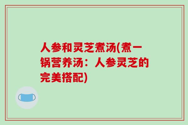 人参和灵芝煮汤(煮一锅营养汤：人参灵芝的完美搭配)-第1张图片-破壁灵芝孢子粉研究指南