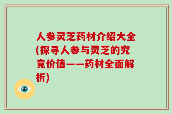人参灵芝药材介绍大全(探寻人参与灵芝的究竟价值——药材全面解析)-第1张图片-破壁灵芝孢子粉研究指南 人参灵芝药材介绍大全(探寻人参与灵芝的究竟价值——药材全面解析)-第1张图片-破壁灵芝孢子粉研究指南