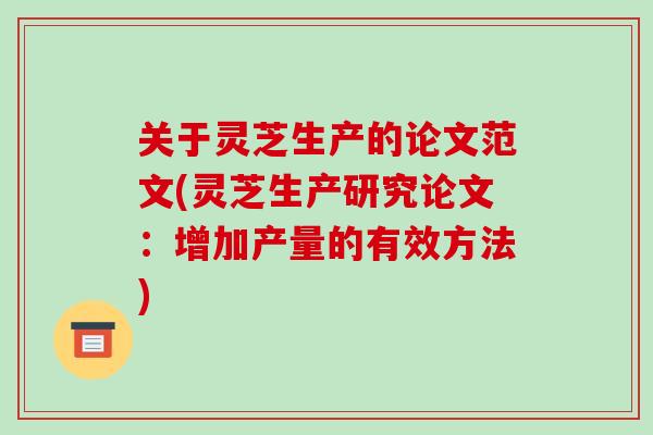 关于灵芝生产的论文范文(灵芝生产研究论文:增加产量的有效方法)-第1张图片-破壁灵芝孢子粉研究指南 关于灵芝生产的论文范文(灵芝生产研究论文:增加产量的有效方法)-第1张图片-破壁灵芝孢子粉研究指南