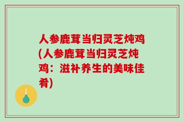 人参鹿茸当归灵芝炖鸡(人参鹿茸当归灵芝炖鸡:滋补养生的美味佳肴)-第1张图片-破壁灵芝孢子粉研究指南 人参鹿茸当归灵芝炖鸡(人参鹿茸当归灵芝炖鸡:滋补养生的美味佳肴)-第1张图片-破壁灵芝孢子粉研究指南