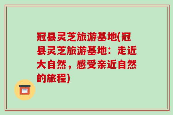 冠县灵芝旅游基地(冠县灵芝旅游基地:走近大自然,感受亲近自然的旅程)-第1张图片-破壁灵芝孢子粉研究指南 冠县灵芝旅游基地(冠县灵芝旅游基地:走近大自然,感受亲近自然的旅程)-第1张图片-破壁灵芝孢子粉研究指南