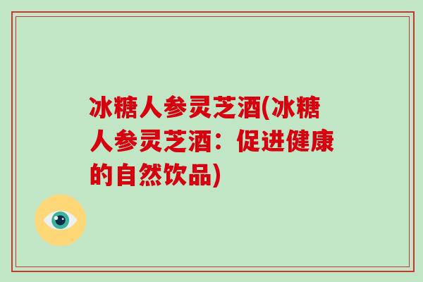 冰糖人参灵芝酒(冰糖人参灵芝酒:促进健康的自然饮品)-第1张图片-破壁灵芝孢子粉研究指南 冰糖人参灵芝酒(冰糖人参灵芝酒:促进健康的自然饮品)-第1张图片-破壁灵芝孢子粉研究指南