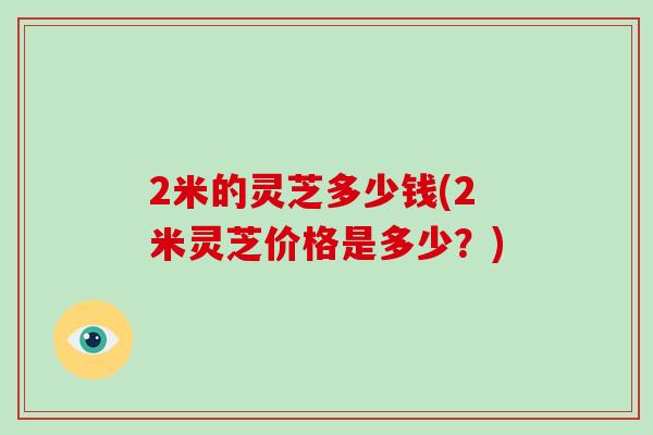2米的灵芝多少钱(2米灵芝价格是多少?)-第1张图片-破壁灵芝孢子粉研究指南 2米的灵芝多少钱(2米灵芝价格是多少?)-第1张图片-破壁灵芝孢子粉研究指南