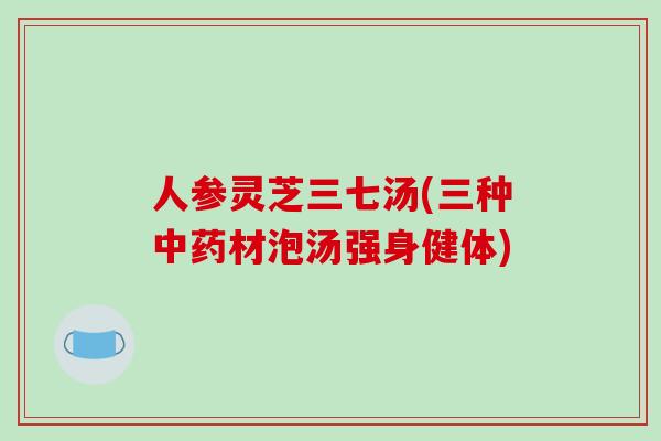 人参灵芝三七汤(三种中药材泡汤强身健体)-第1张图片-破壁灵芝孢子粉研究指南 人参灵芝三七汤(三种中药材泡汤强身健体)-第1张图片-破壁灵芝孢子粉研究指南