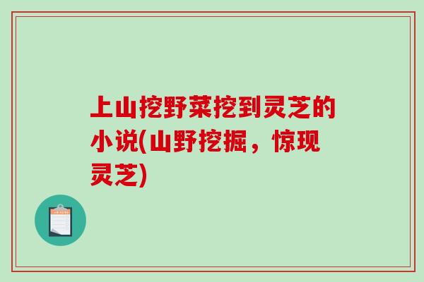 上山挖野菜挖到灵芝的小说(山野挖掘,惊现灵芝)-第1张图片-破壁灵芝孢子粉研究指南 上山挖野菜挖到灵芝的小说(山野挖掘,惊现灵芝)-第1张图片-破壁灵芝孢子粉研究指南